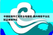 中国能做外汇的平台有哪些-国内哪些平台比较正规做外汇