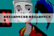 香港怎么操作外汇交易-香港怎么操作外汇交易