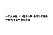 外汇兑换券1979值多少钱-中国外汇兑换券1979年的一套多少钱