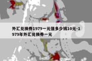 外汇兑换券1979一元值多少钱10元-1979年外汇兑换券一元