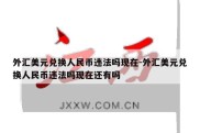 外汇美元兑换人民币违法吗现在-外汇美元兑换人民币违法吗现在还有吗