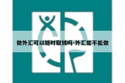 做外汇可以随时取钱吗-外汇能不能做