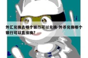 外汇兑换去哪个银行可以兑换-外币兑换哪个银行可以直接换?