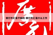 银行外汇是干嘛的-银行外汇是什么工作