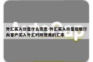 外汇买入价是什么意思-外汇买入价是指银行向客户买入外汇时所使用的汇率