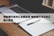 哪些银行有外汇兑换业务-哪些银行可以外汇换人民币