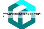 炒外汇能用保险保底嘛-炒外汇可以买保险吗?