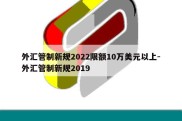 外汇管制新规2022限额10万美元以上-外汇管制新规2019