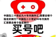 中国在二十世纪九十年代换外汇,需要去哪个指定的银行?-中国在二十世纪90年代换外汇需要去哪个指定银行