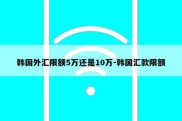 韩国外汇限额5万还是10万-韩国汇款限额