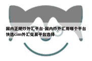 国内正规炒外汇平台-国内炒外汇用哪个平台快选cim外汇交易平台选择