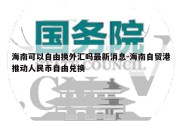 海南可以自由换外汇吗最新消息-海南自贸港推动人民币自由兑换