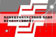 发达国家是否也实行外汇管制政策-发达国家是否也实行外汇管制政策了