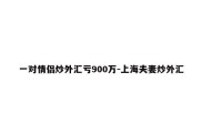 一对情侣炒外汇亏900万-上海夫妻炒外汇