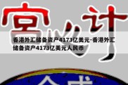 香港外汇储备资产4173亿美元-香港外汇储备资产4173亿美元人民币