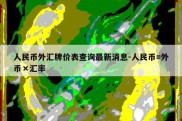 人民币外汇牌价表查询最新消息-人民币=外币×汇率