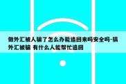 做外汇被人骗了怎么办能追回来吗安全吗-搞外汇被骗 有什么人能帮忙追回