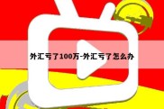 外汇亏了100万-外汇亏了怎么办