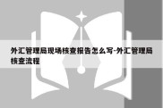 外汇管理局现场核查报告怎么写-外汇管理局核查流程