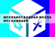 国外交易员做外汇多还是原油多-国外交易员做外汇多还是原油多呢