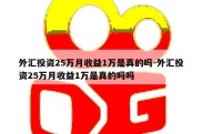 外汇投资25万月收益1万是真的吗-外汇投资25万月收益1万是真的吗吗