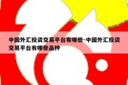 中国外汇投资交易平台有哪些-中国外汇投资交易平台有哪些品种