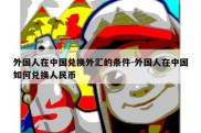 外国人在中国兑换外汇的条件-外国人在中国如何兑换人民币