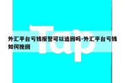 外汇平台亏钱报警可以追回吗-外汇平台亏钱如何挽回