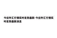 今日外汇行情实时走势最新-今日外汇行情实时走势最新消息