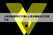 人民币最新外汇行情0-人民币最新外汇行情今日