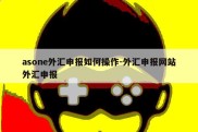 asone外汇申报如何操作-外汇申报网站外汇申报