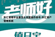 外汇管理平台里怎么设置操作员号-外汇用户管理系统