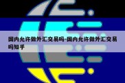 国内允许做外汇交易吗-国内允许做外汇交易吗知乎