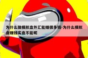 为什么做模拟盘外汇能赚很多钱-为什么模拟盘赚钱实盘不能呢