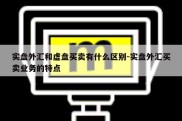 实盘外汇和虚盘买卖有什么区别-实盘外汇买卖业务的特点