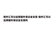 做外汇可以选择国外保证金交易-做外汇可以选择国外保证金交易吗