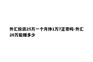 外汇投资25万一个月挣1万7正常吗-外汇20万能赚多少