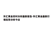 外汇黄金实时分析最新报告-外汇黄金最新行情走势分析今日