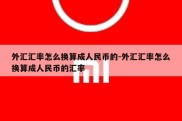 外汇汇率怎么换算成人民币的-外汇汇率怎么换算成人民币的汇率