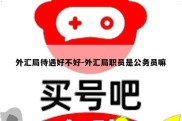 外汇局待遇好不好-外汇局职员是公务员嘛