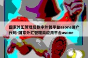 国家外汇管理局数字外管平台asone用户代码-国家外汇管理局应用平台asone