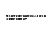 外汇黄金实时行情最新xauusd-外汇黄金实时行情最新消息