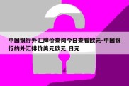 中国银行外汇牌价查询今日查看欧元-中国银行的外汇排价美元欧元 日元