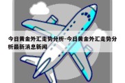 今日黄金外汇走势分析-今日黄金外汇走势分析最新消息新闻