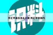 外汇平盘价怎么计算-外汇平仓技巧