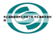 外汇最新新闻外汇开放了吗-外汇最新开盘时间