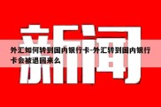 外汇如何转到国内银行卡-外汇转到国内银行卡会被退回来么