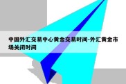 中国外汇交易中心黄金交易时间-外汇黄金市场关闭时间