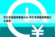 外汇交易服务费是什么-外汇交易服务费是什么意思