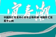 中国外汇交易中心对外公布时间-中国外汇交易中心网